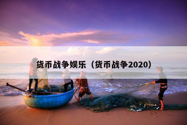 货币战争娱乐（货币战争2020）