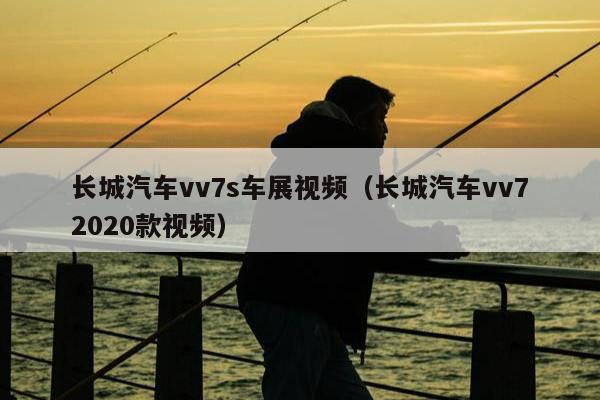 长城汽车vv7s车展视频（长城汽车vv72020款视频）