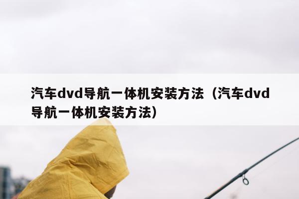 汽车dvd导航一体机安装方法（汽车dvd导航一体机安装方法）