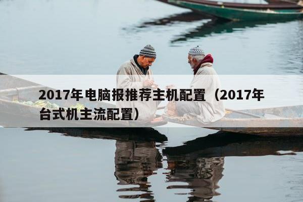 2017年电脑报推荐主机配置（2017年台式机主流配置）