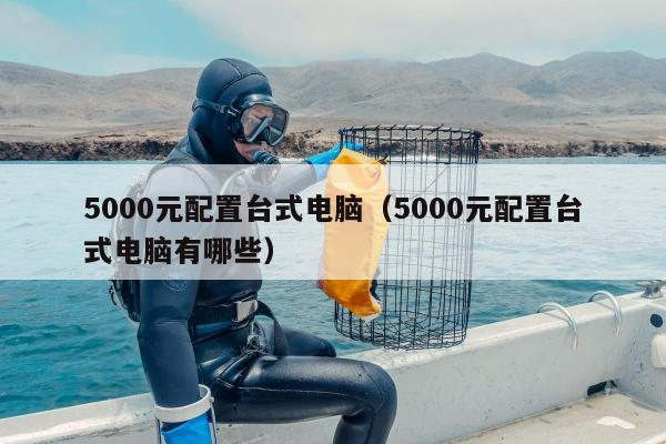 5000元配置台式电脑（5000元配置台式电脑有哪些）