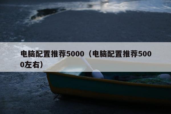 电脑配置推荐5000（电脑配置推荐5000左右）