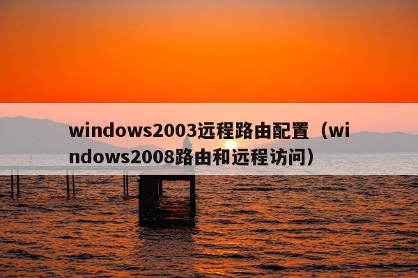 windows2003远程路由配置（windows2008路由和远程访问）