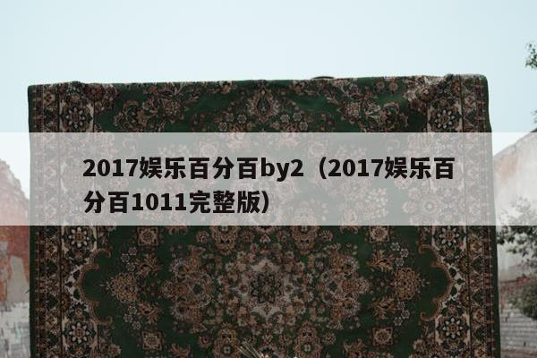 2017娱乐百分百by2（2017娱乐百分百1011完整版）