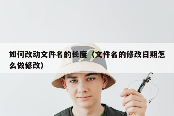 如何改动文件名的长度（文件名的修改日期怎么做修改）