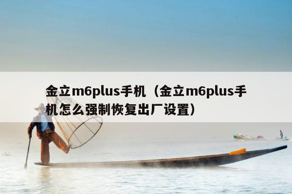 金立m6plus手机（金立m6plus手机怎么强制恢复出厂设置）