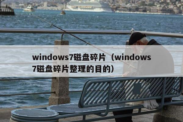 windows7磁盘碎片（windows7磁盘碎片整理的目的）