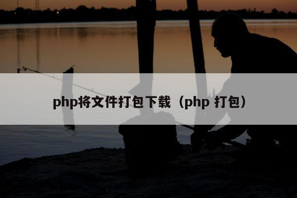 php将文件打包下载（php 打包）