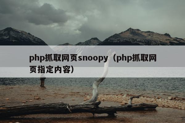 php抓取网页snoopy（php抓取网页指定内容）