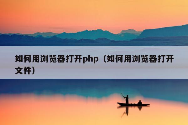 如何用浏览器打开php（如何用浏览器打开文件）