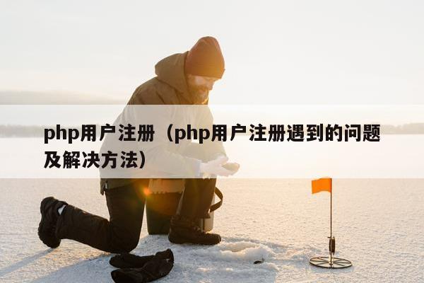 php用户注册（php用户注册遇到的问题及解决方法）