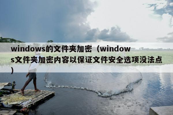 windows的文件夹加密（windows文件夹加密内容以保证文件安全选项没法点）