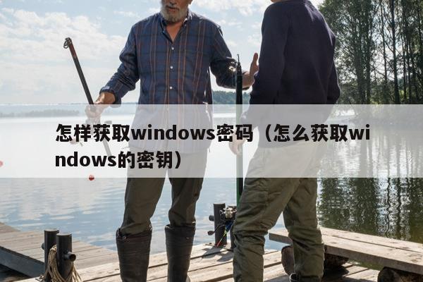 怎样获取windows密码（怎么获取windows的密钥）