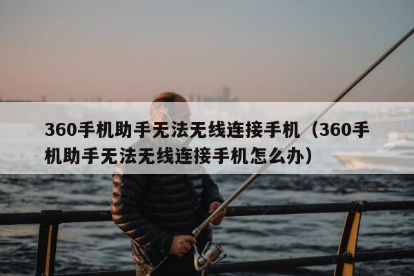 360手机助手无法无线连接手机（360手机助手无法无线连接手机怎么办）