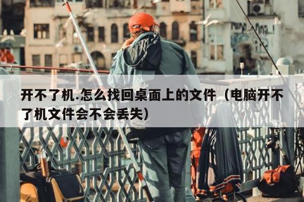 开不了机.怎么找回桌面上的文件（电脑开不了机文件会不会丢失）