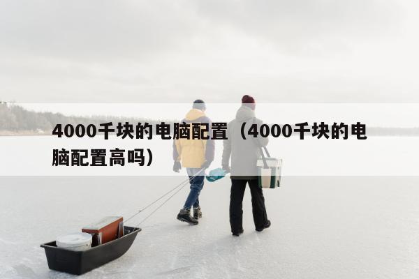 4000千块的电脑配置（4000千块的电脑配置高吗）