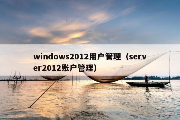 windows2012用户管理（server2012账户管理）