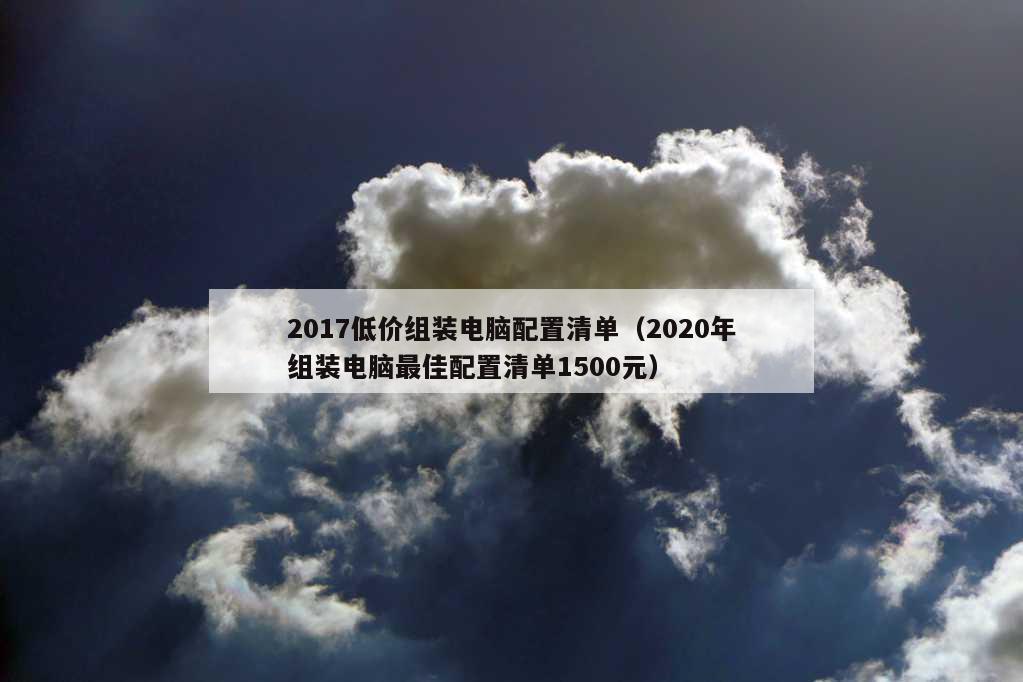 2017低价组装电脑配置清单（2020年组装电脑最佳配置清单1500元）