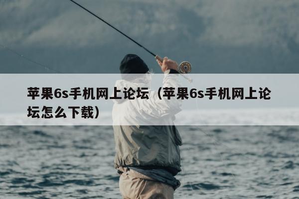 苹果6s手机网上论坛（苹果6s手机网上论坛怎么下载）