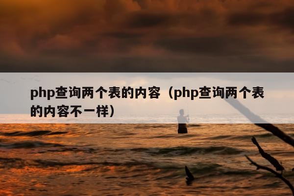 php查询两个表的内容（php查询两个表的内容不一样）