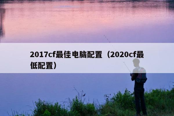 2017cf最佳电脑配置（2020cf最低配置）