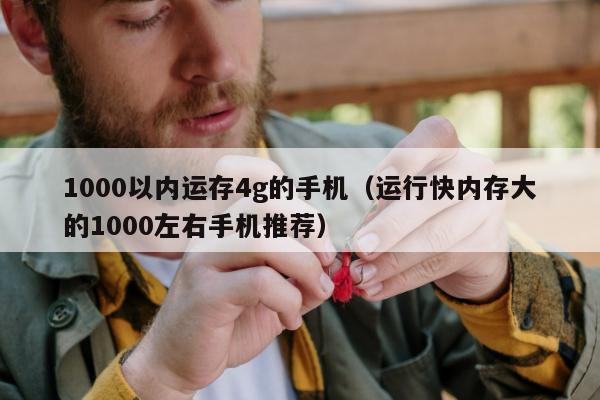 1000以内运存4g的手机（运行快内存大的1000左右手机推荐）