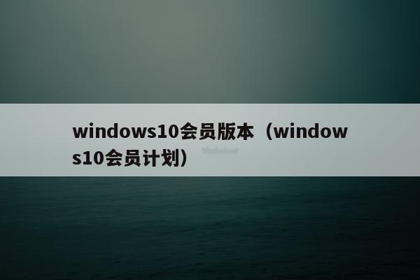 windows10会员版本（windows10会员计划）