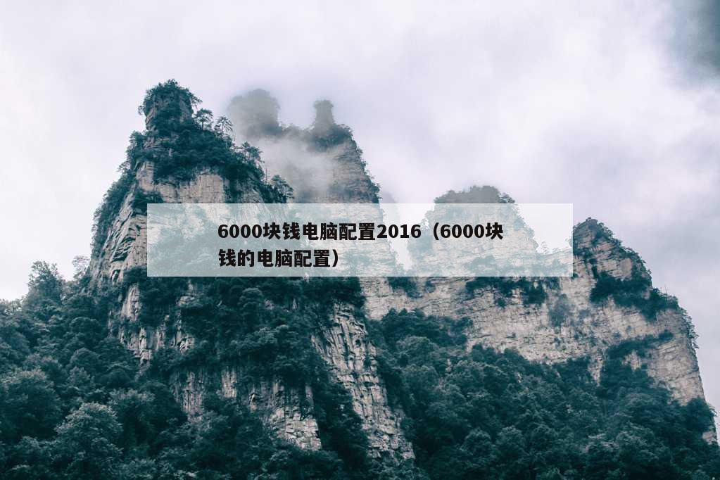 6000块钱电脑配置2016（6000块钱的电脑配置）