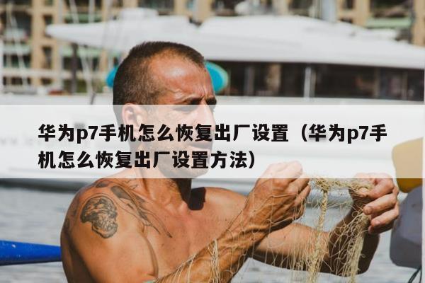 华为p7手机怎么恢复出厂设置（华为p7手机怎么恢复出厂设置方法）