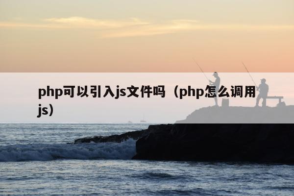 php可以引入js文件吗（php怎么调用js）