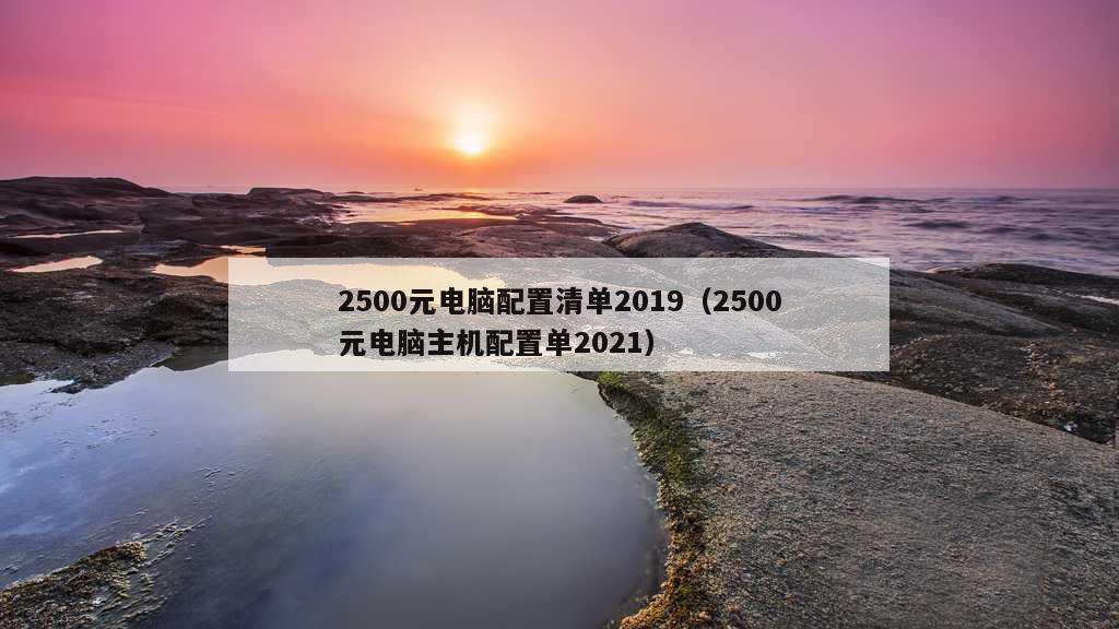 2500元电脑配置清单2019（2500元电脑主机配置单2021）