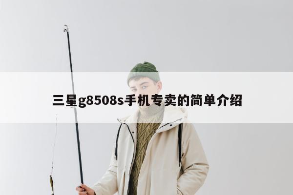 三星g8508s手机专卖的简单介绍