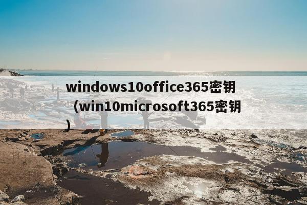 windows10office365密钥（win10microsoft365密钥）