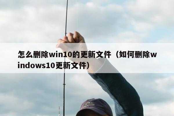 怎么删除win10的更新文件（如何删除windows10更新文件）