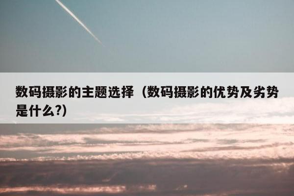 数码摄影的主题选择（数码摄影的优势及劣势是什么?）