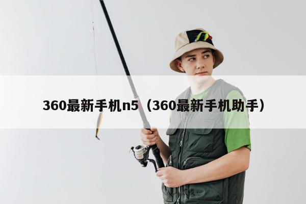 360最新手机n5（360最新手机助手）