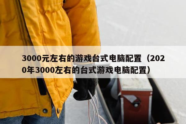 3000元左右的游戏台式电脑配置（2020年3000左右的台式游戏电脑配置）