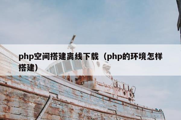 php空间搭建离线下载（php的环境怎样搭建）