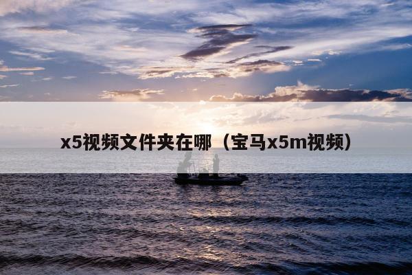 x5视频文件夹在哪（宝马x5m视频）