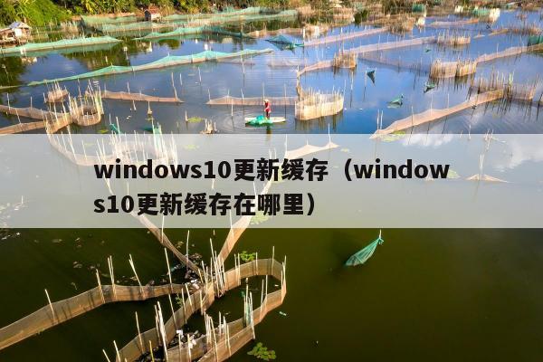 windows10更新缓存（windows10更新缓存在哪里）