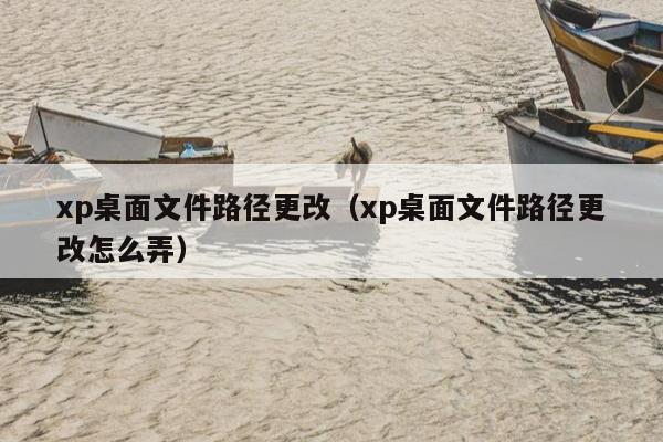 xp桌面文件路径更改（xp桌面文件路径更改怎么弄）