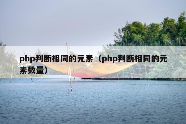 php判断相同的元素（php判断相同的元素数量）