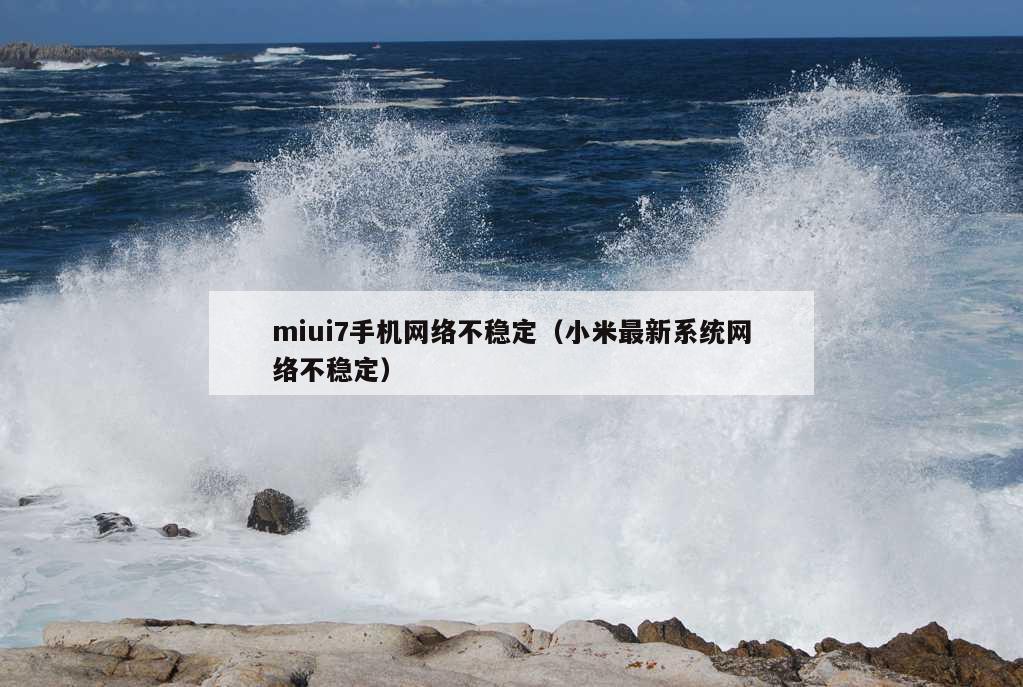 miui7手机网络不稳定（小米最新系统网络不稳定）