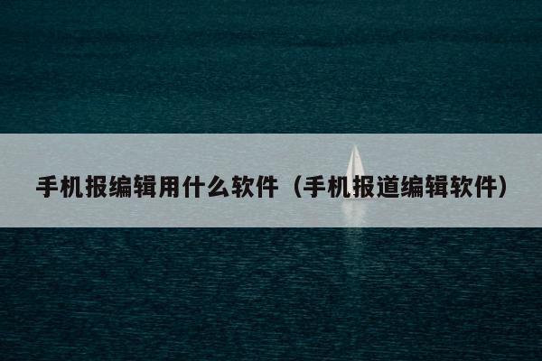 手机报编辑用什么软件（手机报道编辑软件）