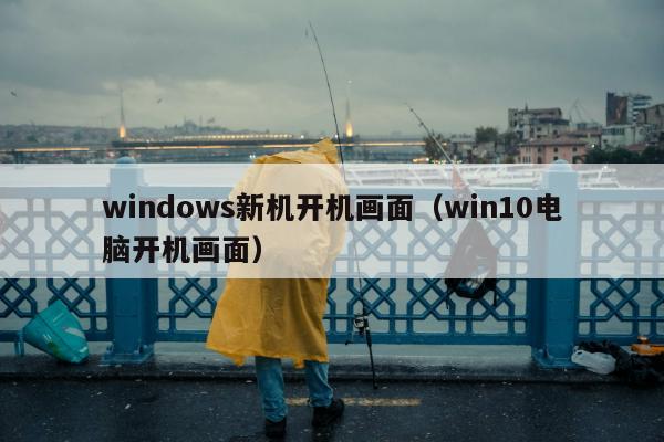 windows新机开机画面（win10电脑开机画面）