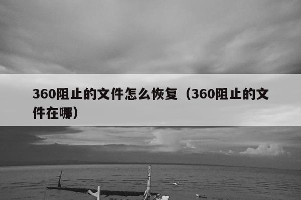 360阻止的文件怎么恢复（360阻止的文件在哪）