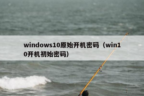 windows10原始开机密码（win10开机初始密码）