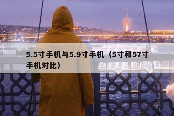 5.5寸手机与5.9寸手机（5寸和57寸手机对比）