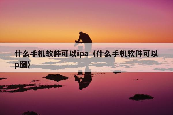 什么手机软件可以ipa（什么手机软件可以p图）