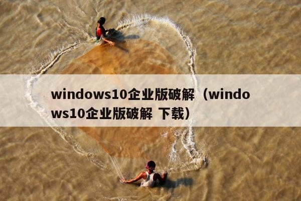 windows10企业版破解（windows10企业版破解 下载）